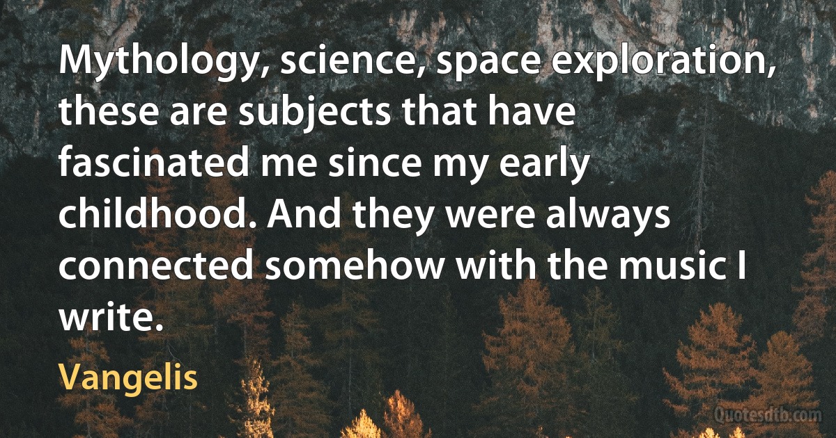 Mythology, science, space exploration, these are subjects that have fascinated me since my early childhood. And they were always connected somehow with the music I write. (Vangelis)