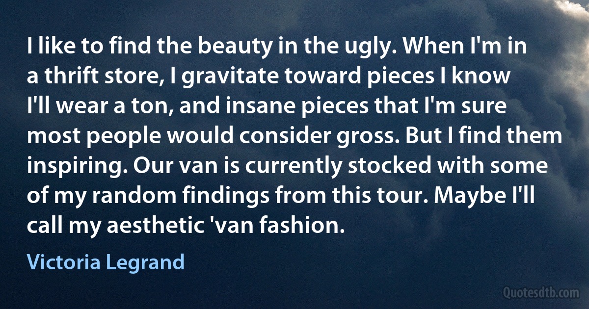 I like to find the beauty in the ugly. When I'm in a thrift store, I gravitate toward pieces I know I'll wear a ton, and insane pieces that I'm sure most people would consider gross. But I find them inspiring. Our van is currently stocked with some of my random findings from this tour. Maybe I'll call my aesthetic 'van fashion. (Victoria Legrand)