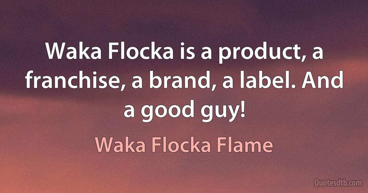 Waka Flocka is a product, a franchise, a brand, a label. And a good guy! (Waka Flocka Flame)