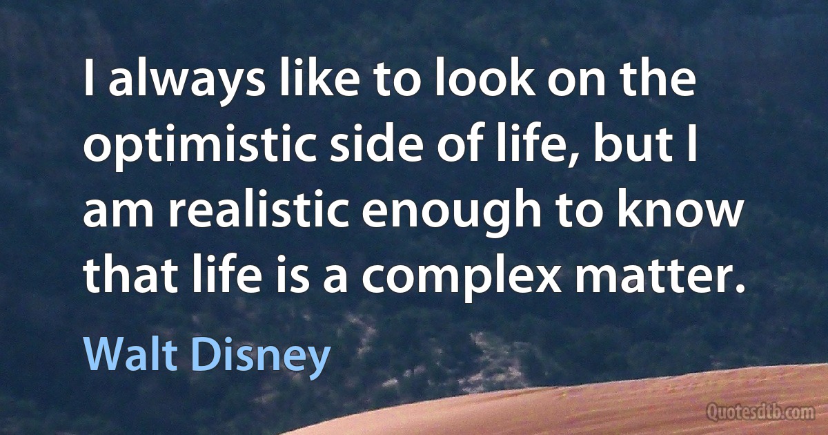 I always like to look on the optimistic side of life, but I am realistic enough to know that life is a complex matter. (Walt Disney)