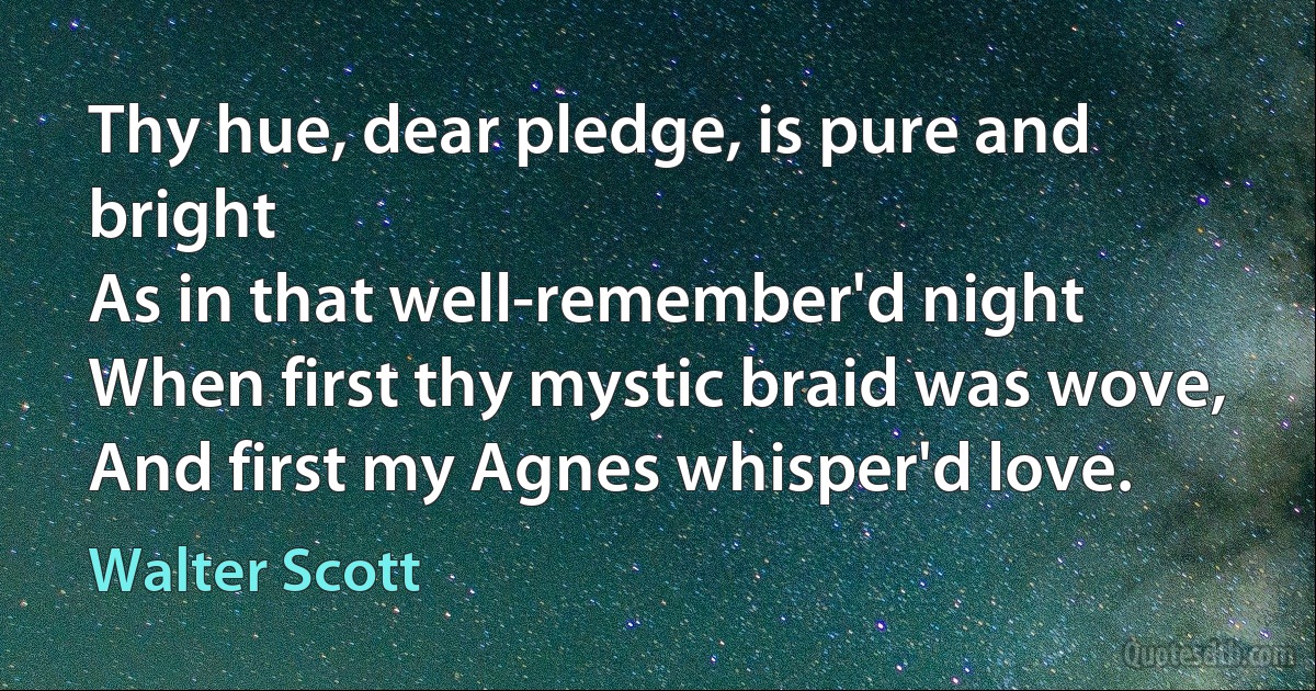 Thy hue, dear pledge, is pure and bright
As in that well-remember'd night
When first thy mystic braid was wove,
And first my Agnes whisper'd love. (Walter Scott)