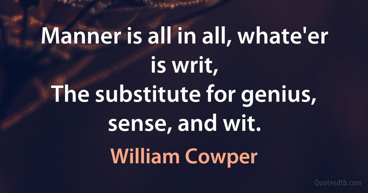 Manner is all in all, whate'er is writ,
The substitute for genius, sense, and wit. (William Cowper)