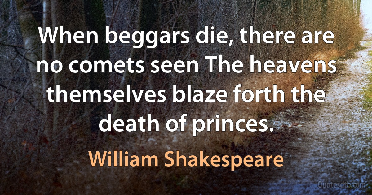 When beggars die, there are no comets seen The heavens themselves blaze forth the death of princes. (William Shakespeare)