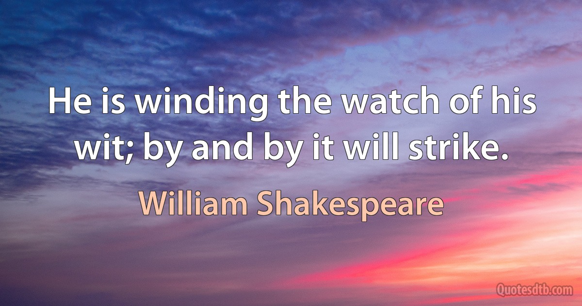 He is winding the watch of his wit; by and by it will strike. (William Shakespeare)