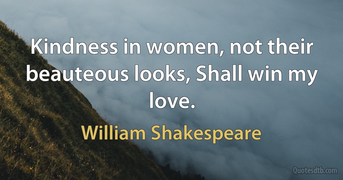 Kindness in women, not their beauteous looks, Shall win my love. (William Shakespeare)