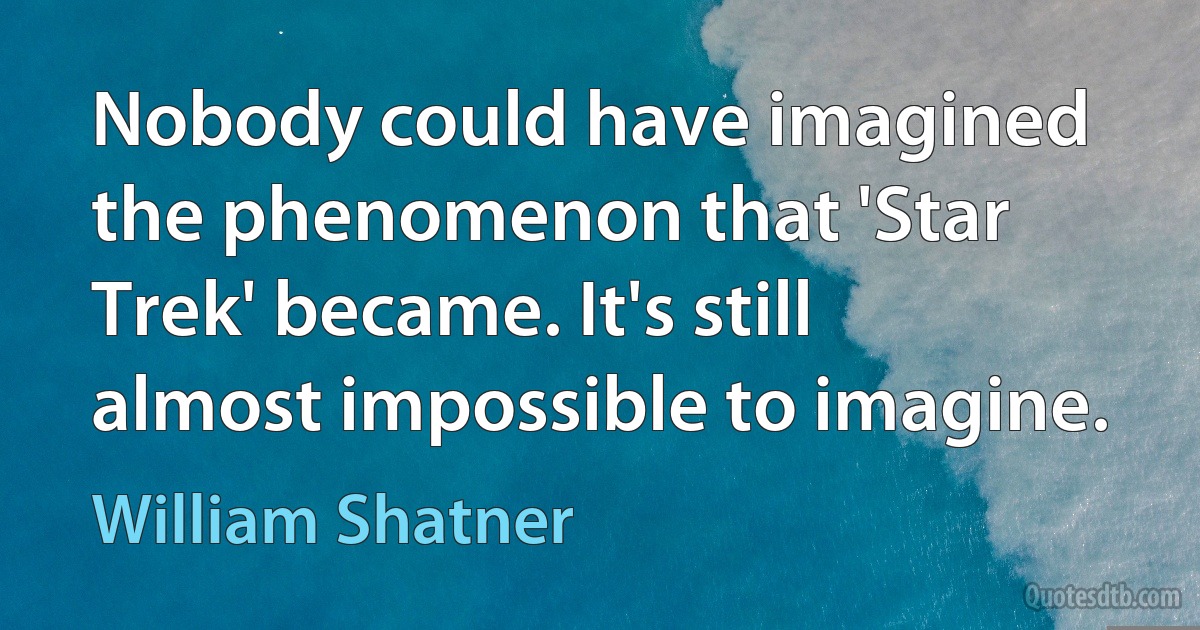 Nobody could have imagined the phenomenon that 'Star Trek' became. It's still almost impossible to imagine. (William Shatner)