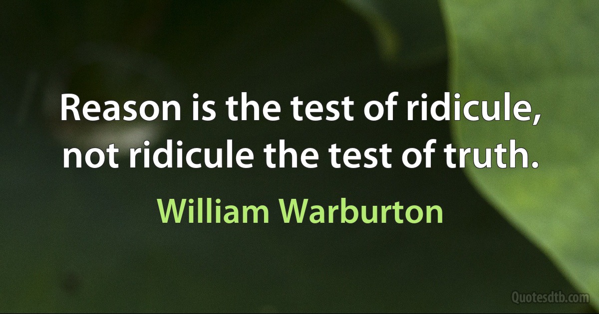 Reason is the test of ridicule, not ridicule the test of truth. (William Warburton)