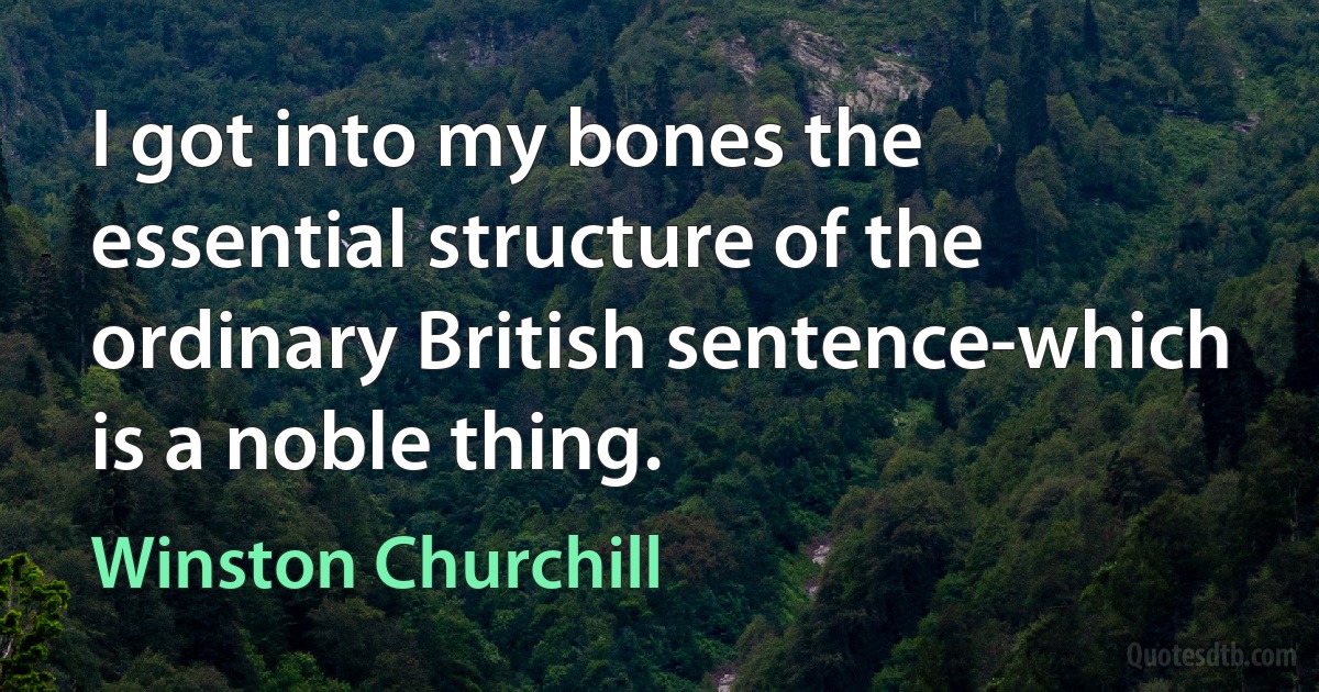 I got into my bones the essential structure of the ordinary British sentence-which is a noble thing. (Winston Churchill)