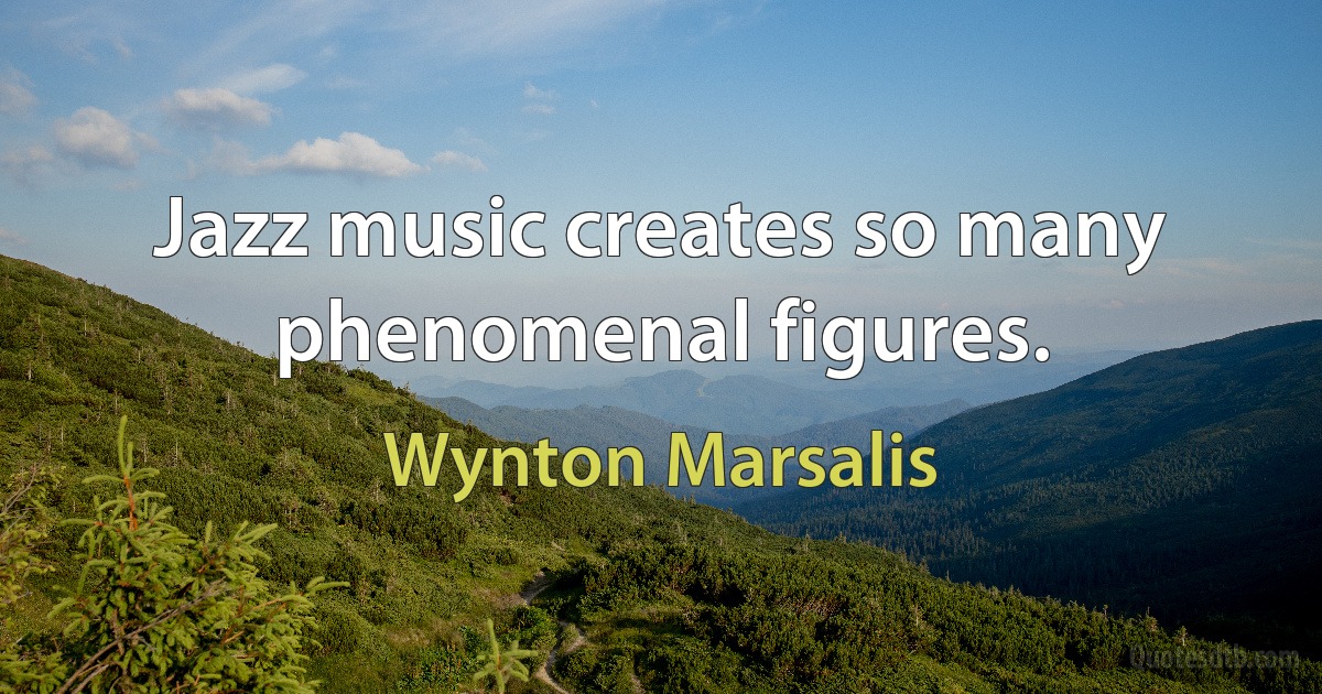 Jazz music creates so many phenomenal figures. (Wynton Marsalis)