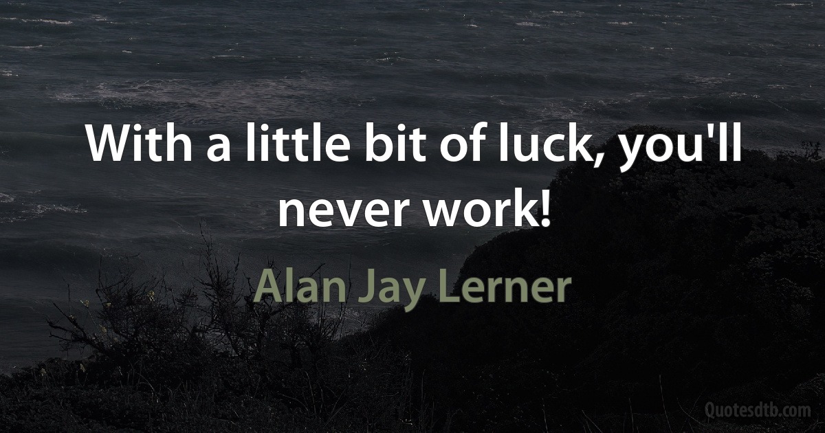 With a little bit of luck, you'll never work! (Alan Jay Lerner)