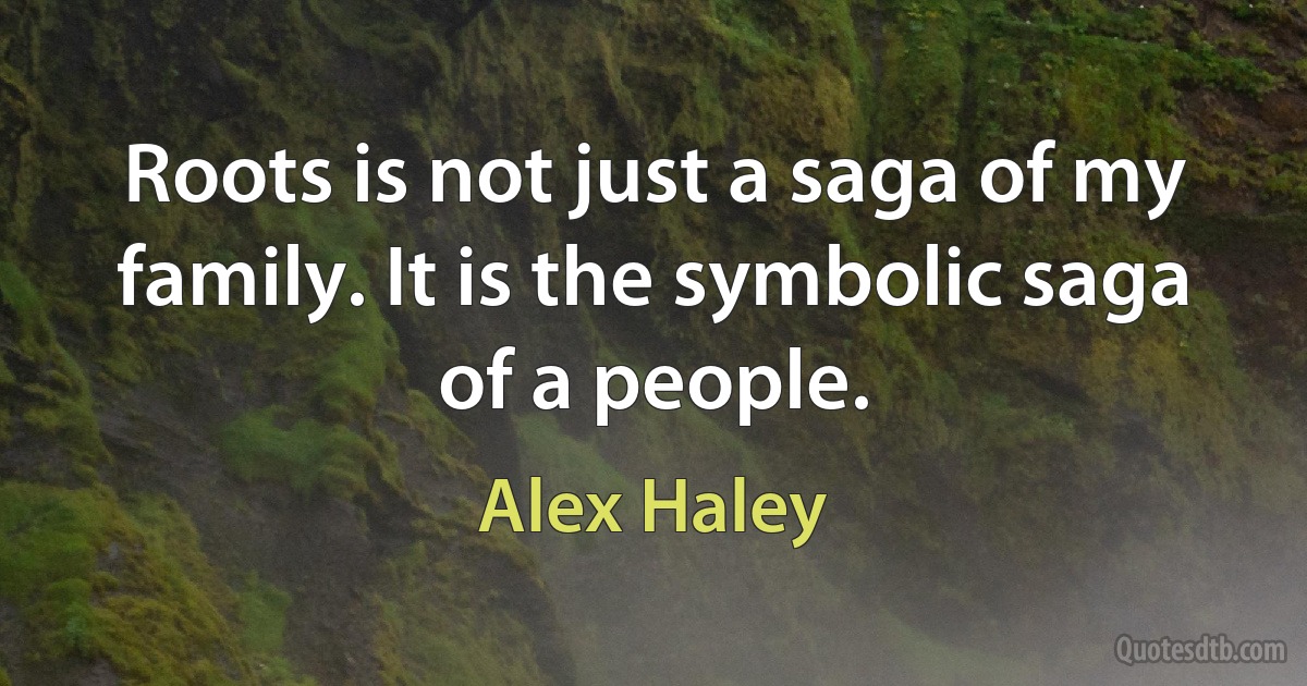 Roots is not just a saga of my family. It is the symbolic saga of a people. (Alex Haley)