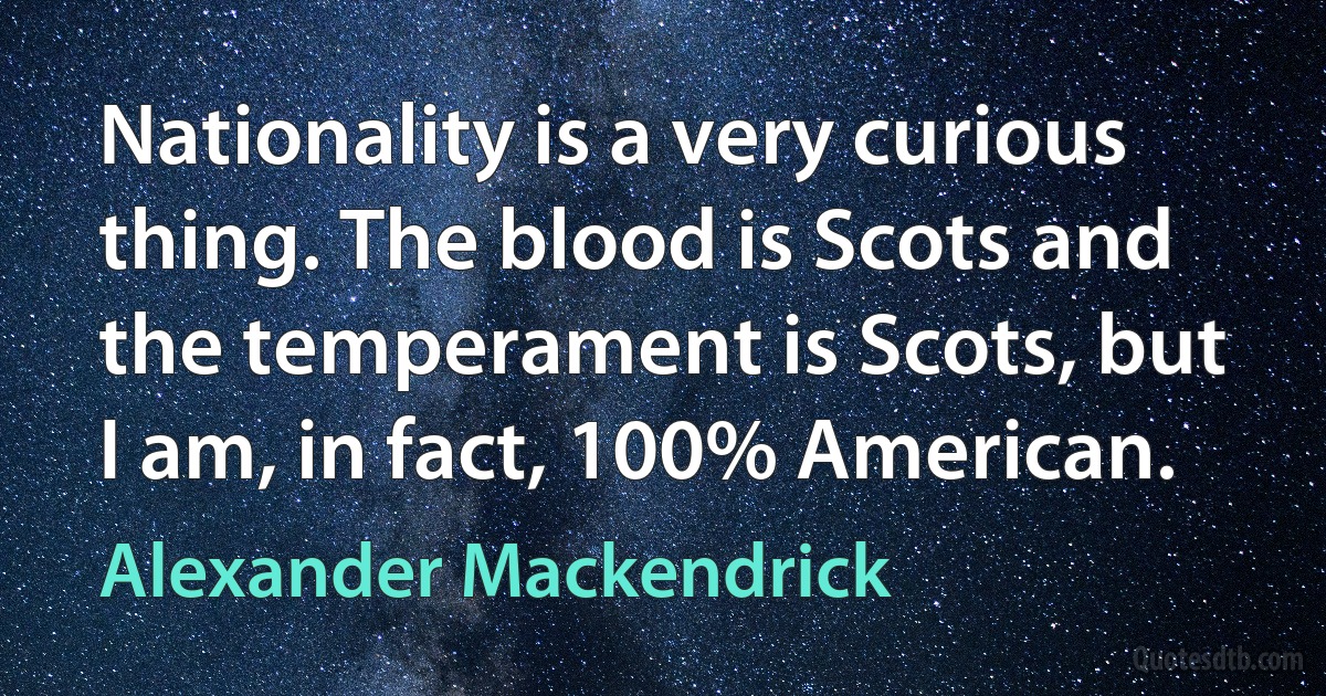 Nationality is a very curious thing. The blood is Scots and the temperament is Scots, but I am, in fact, 100% American. (Alexander Mackendrick)