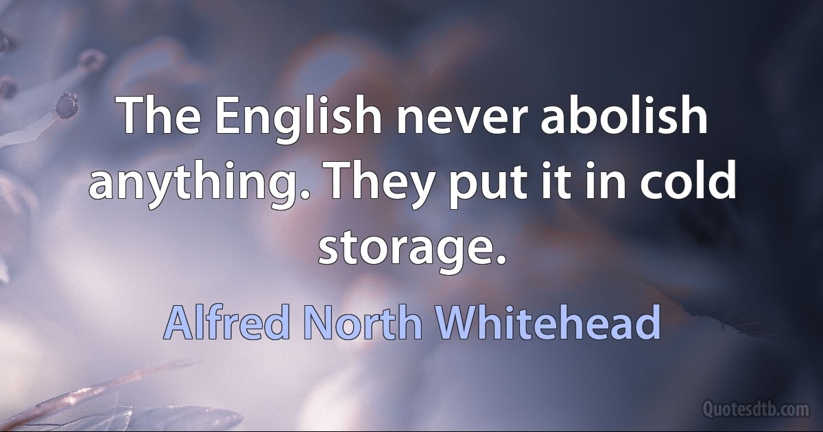 The English never abolish anything. They put it in cold storage. (Alfred North Whitehead)