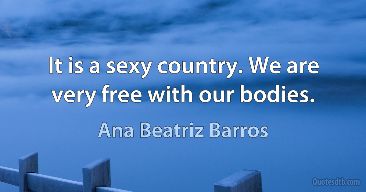 It is a sexy country. We are very free with our bodies. (Ana Beatriz Barros)