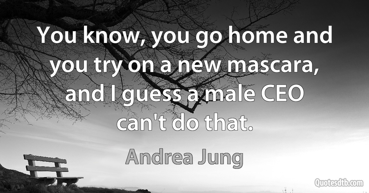 You know, you go home and you try on a new mascara, and I guess a male CEO can't do that. (Andrea Jung)