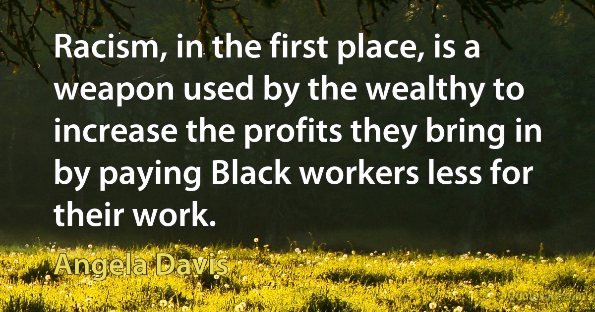 Racism, in the first place, is a weapon used by the wealthy to increase the profits they bring in by paying Black workers less for their work. (Angela Davis)