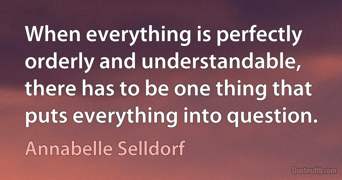 When everything is perfectly orderly and understandable, there has to be one thing that puts everything into question. (Annabelle Selldorf)