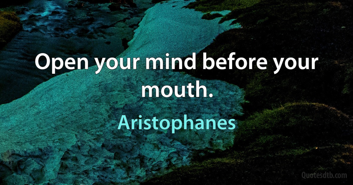 Open your mind before your mouth. (Aristophanes)