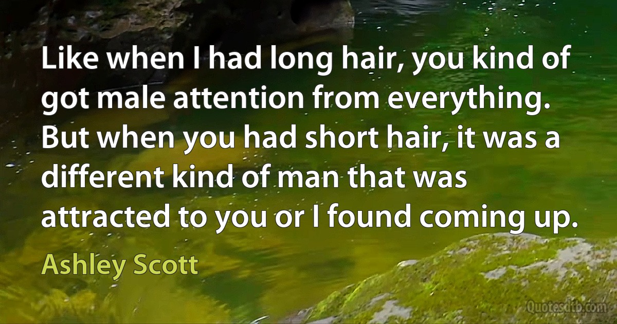 Like when I had long hair, you kind of got male attention from everything. But when you had short hair, it was a different kind of man that was attracted to you or I found coming up. (Ashley Scott)