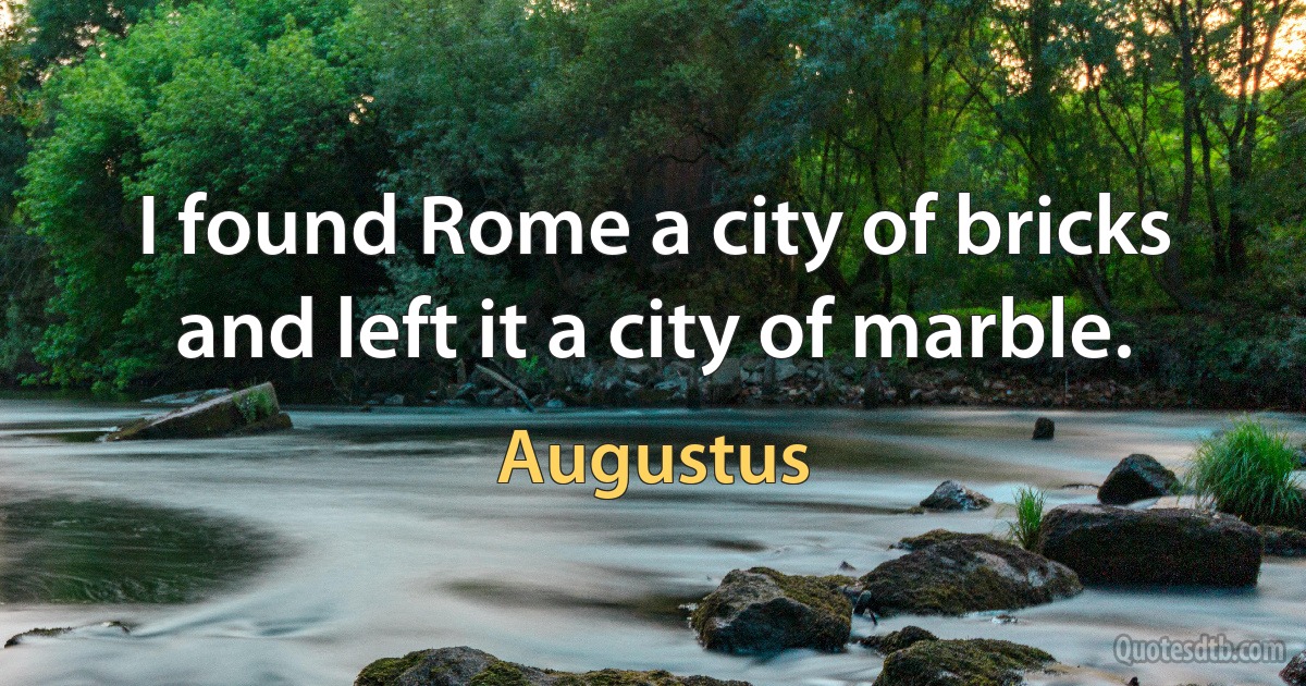 I found Rome a city of bricks and left it a city of marble. (Augustus)