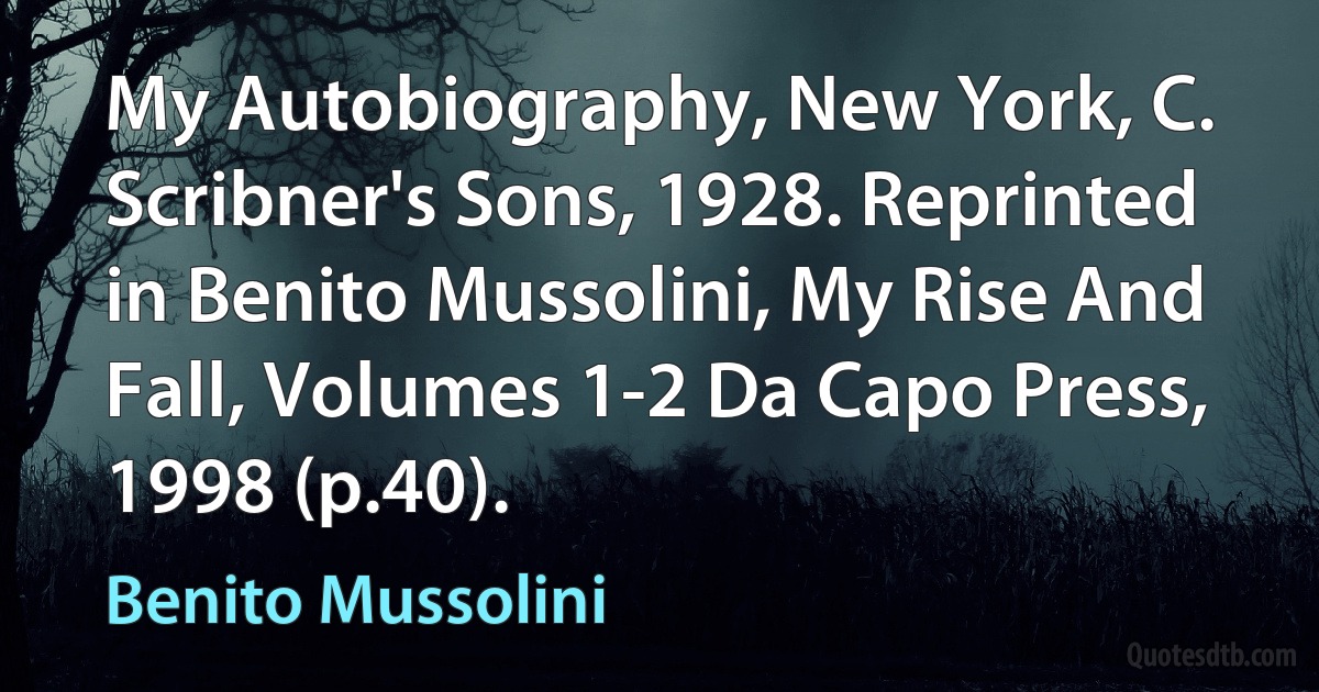 My Autobiography, New York, C. Scribner's Sons, 1928. Reprinted in Benito Mussolini, My Rise And Fall, Volumes 1-2 Da Capo Press, 1998 (p.40). (Benito Mussolini)