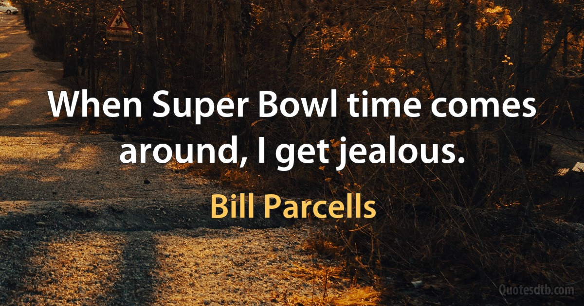 When Super Bowl time comes around, I get jealous. (Bill Parcells)