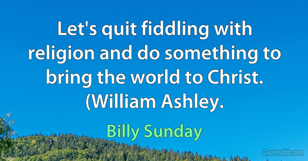 Let's quit fiddling with religion and do something to bring the world to Christ. (William Ashley. (Billy Sunday)