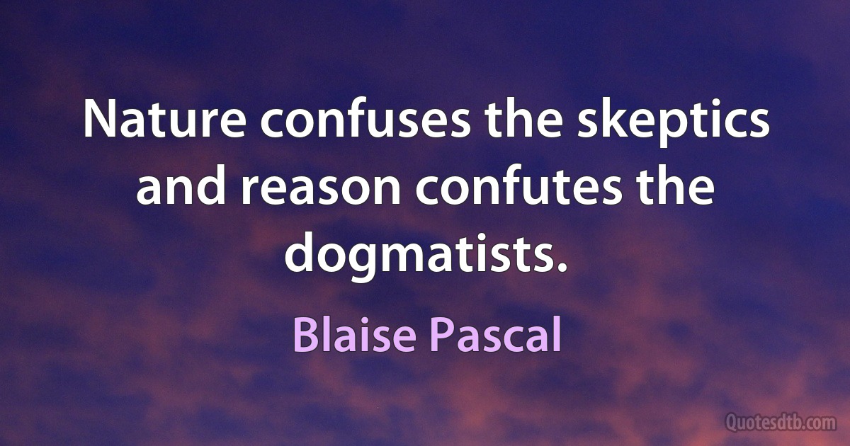 Nature confuses the skeptics and reason confutes the dogmatists. (Blaise Pascal)