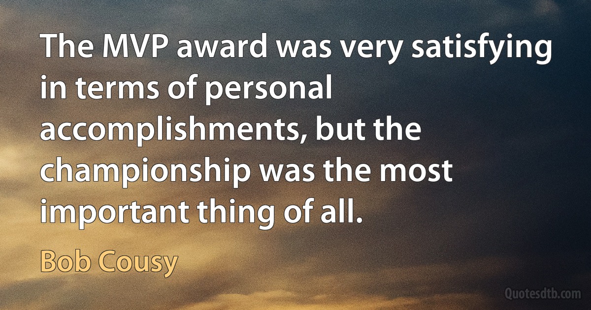 The MVP award was very satisfying in terms of personal accomplishments, but the championship was the most important thing of all. (Bob Cousy)