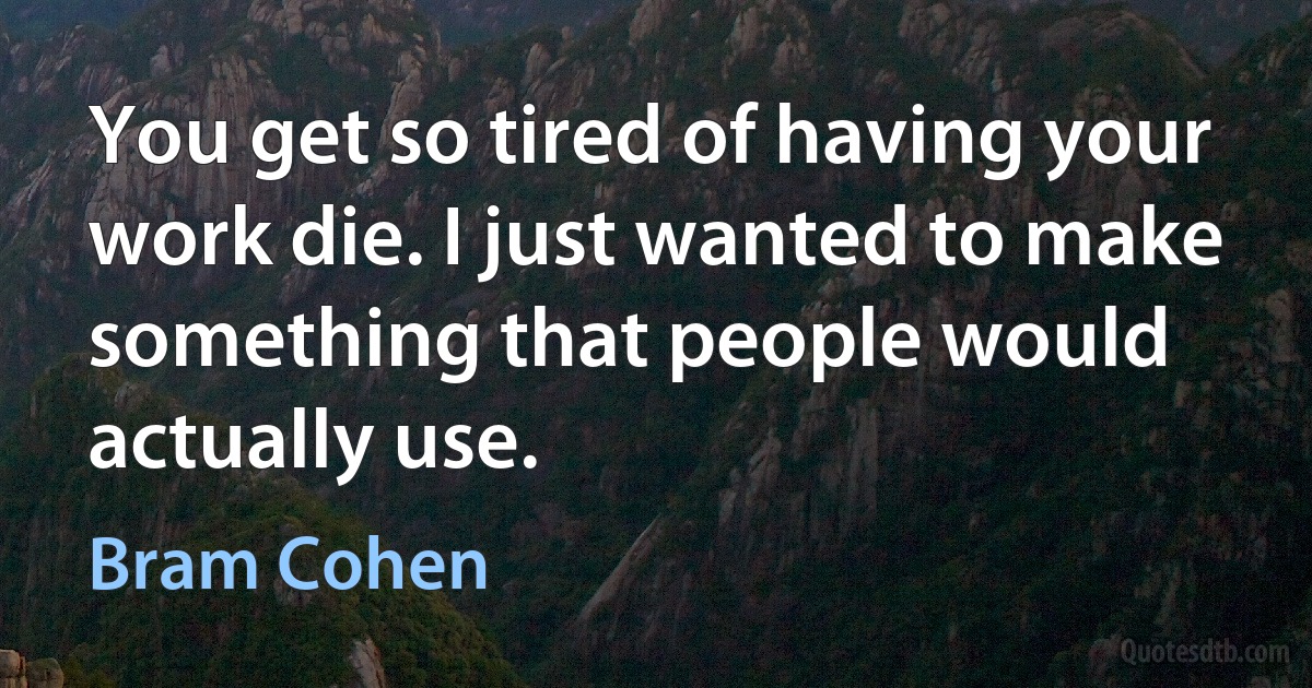 You get so tired of having your work die. I just wanted to make something that people would actually use. (Bram Cohen)