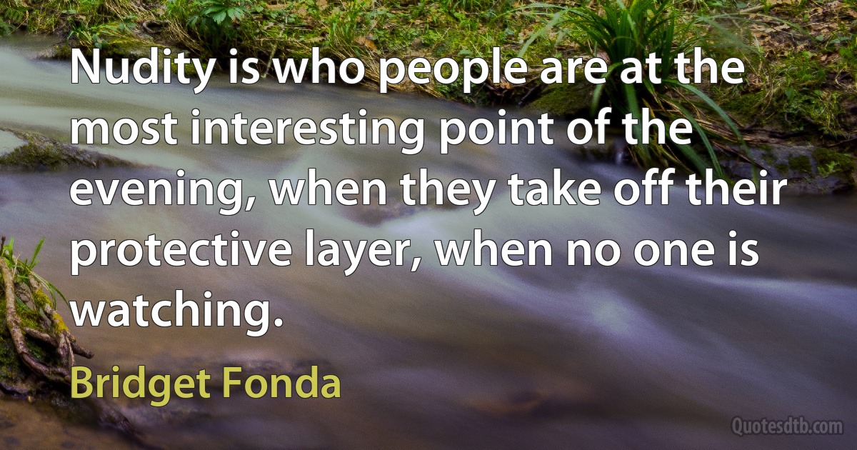 Nudity is who people are at the most interesting point of the evening, when they take off their protective layer, when no one is watching. (Bridget Fonda)