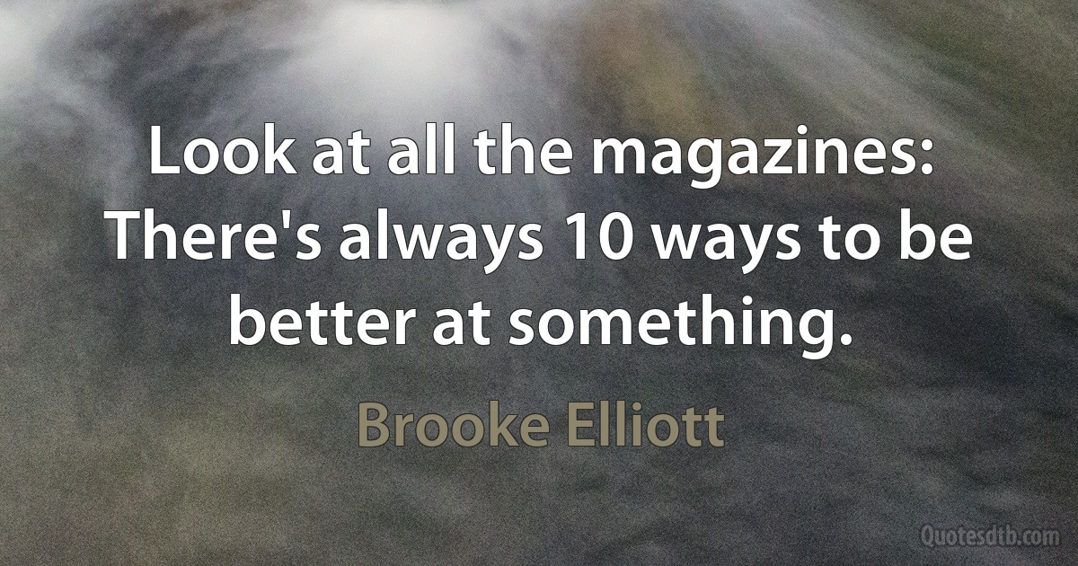 Look at all the magazines: There's always 10 ways to be better at something. (Brooke Elliott)