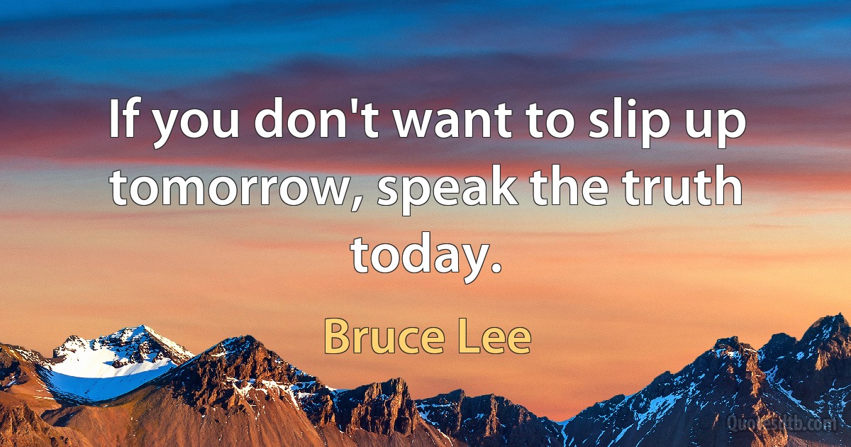 If you don't want to slip up tomorrow, speak the truth today. (Bruce Lee)