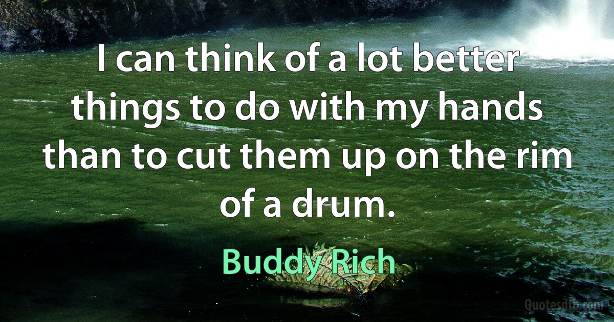 I can think of a lot better things to do with my hands than to cut them up on the rim of a drum. (Buddy Rich)