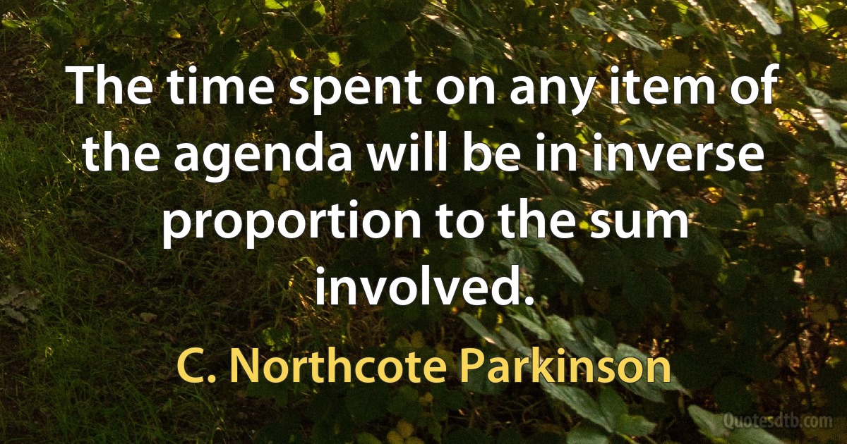 The time spent on any item of the agenda will be in inverse proportion to the sum involved. (C. Northcote Parkinson)