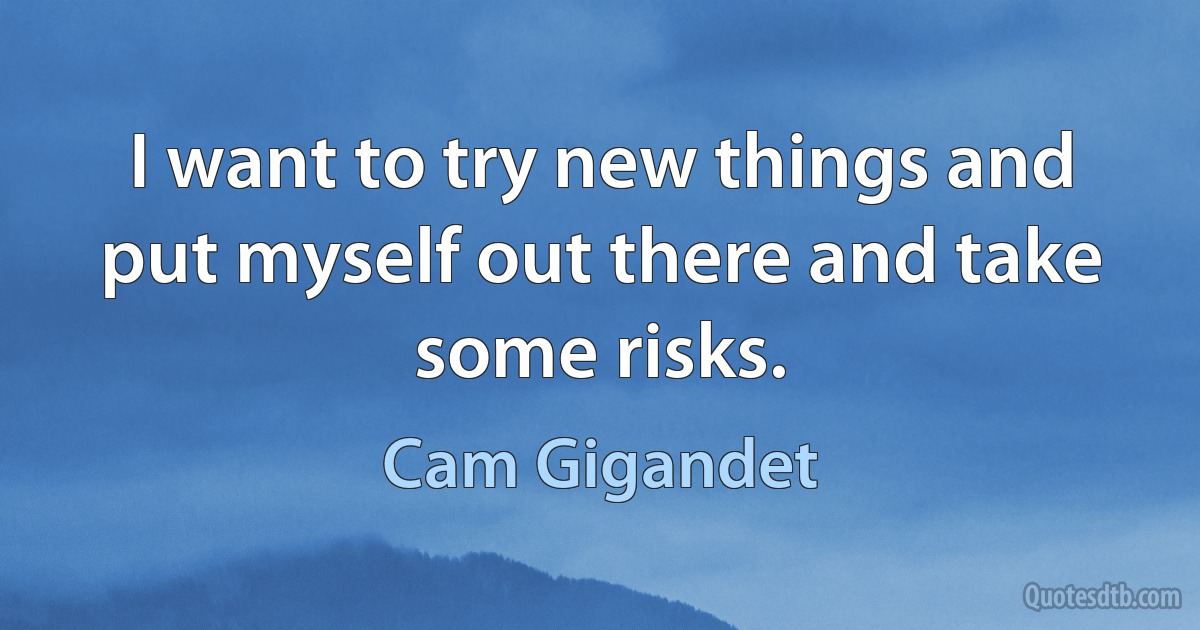 I want to try new things and put myself out there and take some risks. (Cam Gigandet)