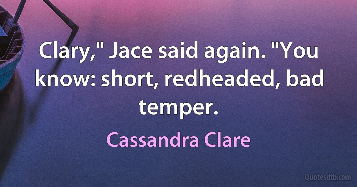 Clary," Jace said again. "You know: short, redheaded, bad temper. (Cassandra Clare)