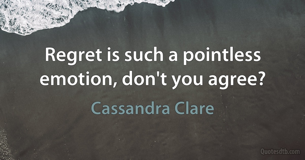 Regret is such a pointless emotion, don't you agree? (Cassandra Clare)