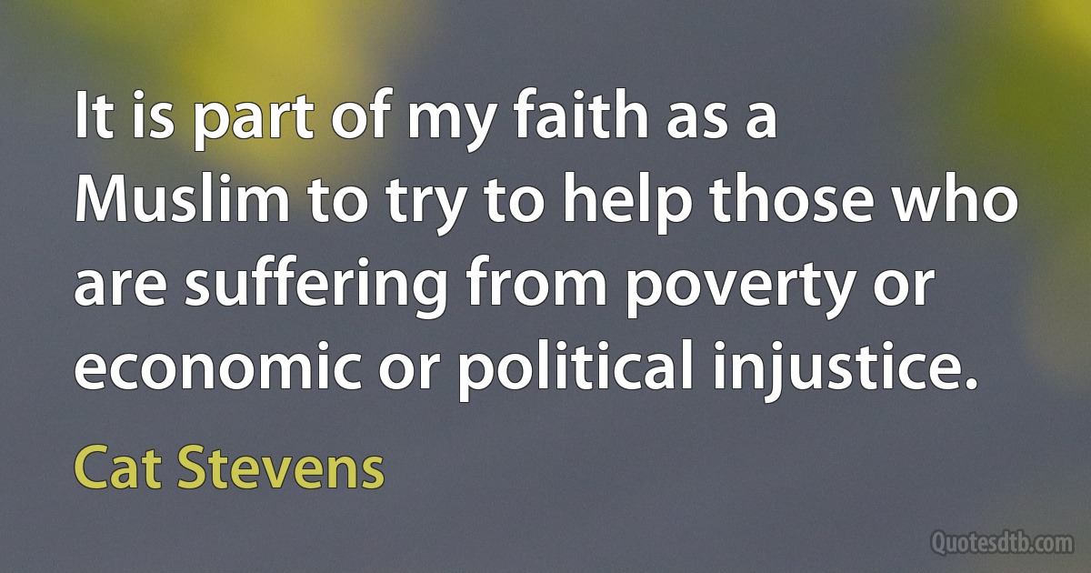 It is part of my faith as a Muslim to try to help those who are suffering from poverty or economic or political injustice. (Cat Stevens)