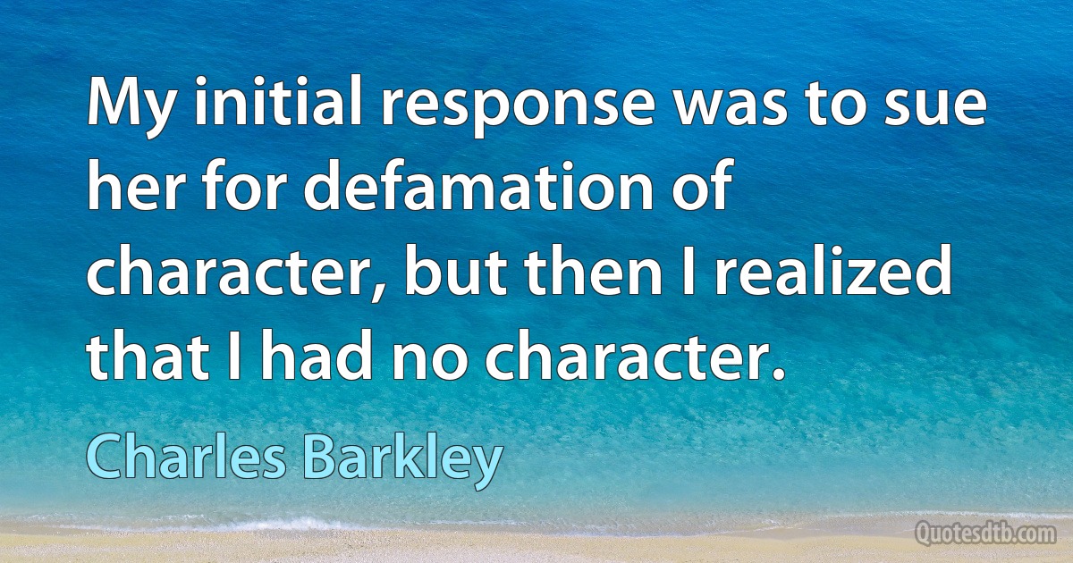 My initial response was to sue her for defamation of character, but then I realized that I had no character. (Charles Barkley)