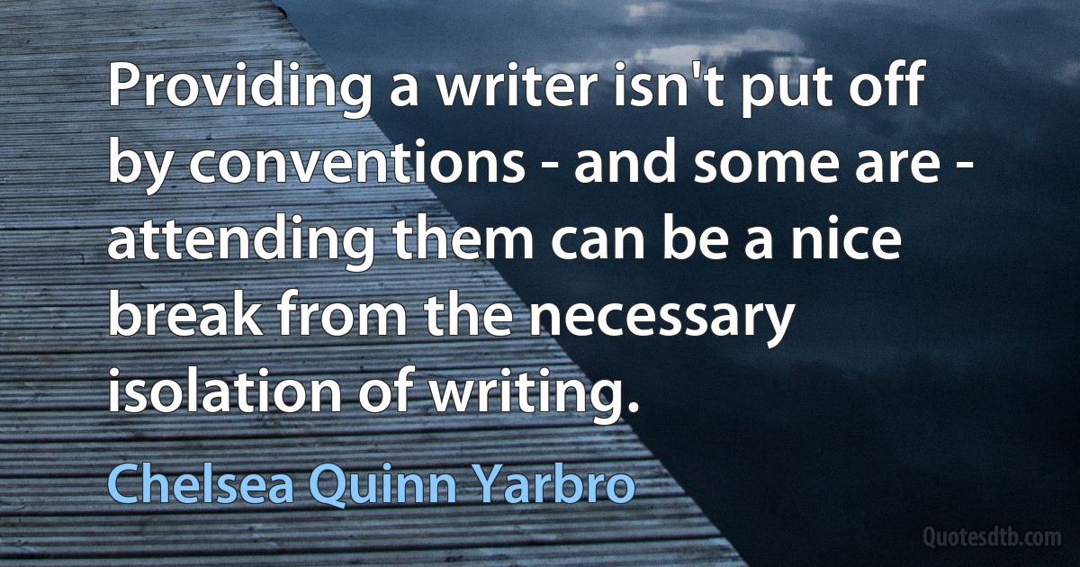 Providing a writer isn't put off by conventions - and some are - attending them can be a nice break from the necessary isolation of writing. (Chelsea Quinn Yarbro)