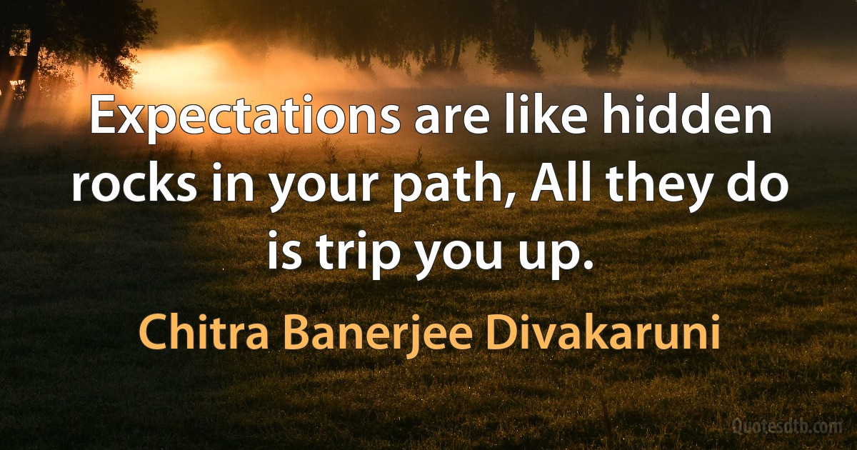 Expectations are like hidden rocks in your path, All they do is trip you up. (Chitra Banerjee Divakaruni)