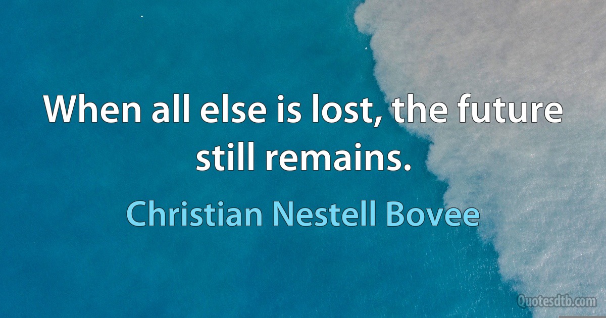 When all else is lost, the future still remains. (Christian Nestell Bovee)