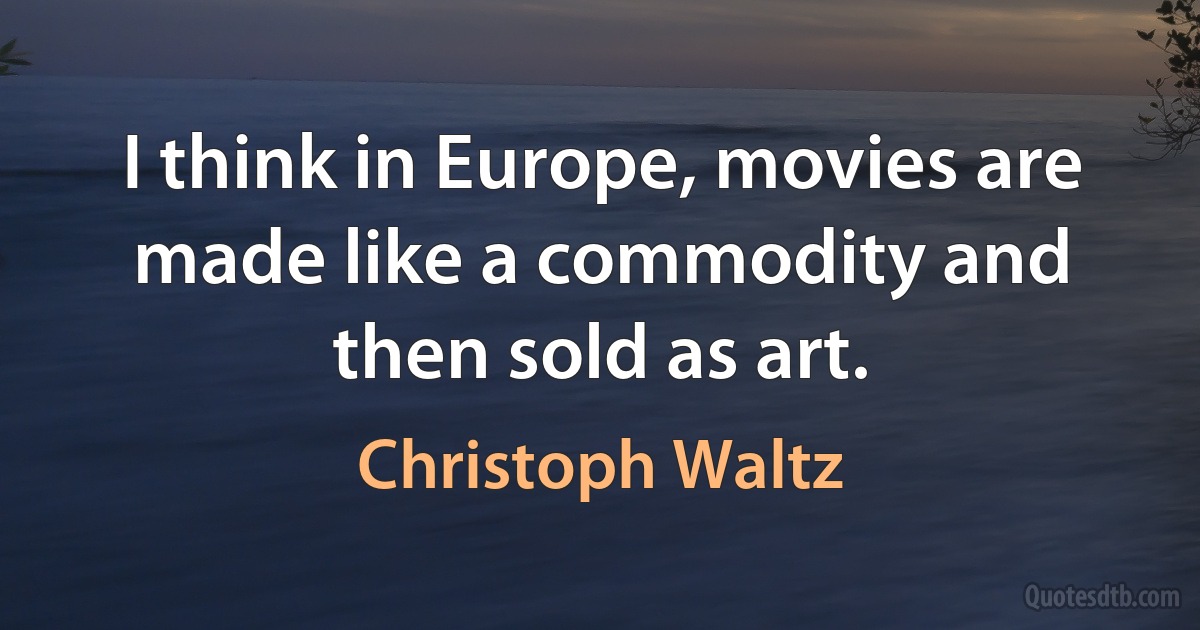 I think in Europe, movies are made like a commodity and then sold as art. (Christoph Waltz)