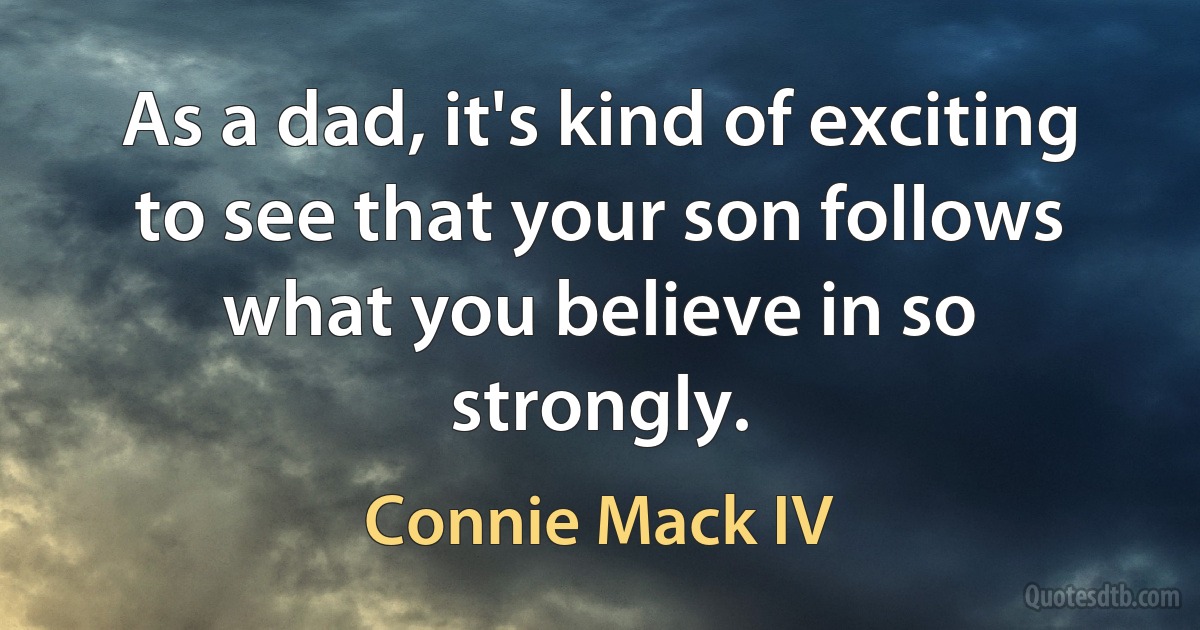 As a dad, it's kind of exciting to see that your son follows what you believe in so strongly. (Connie Mack IV)