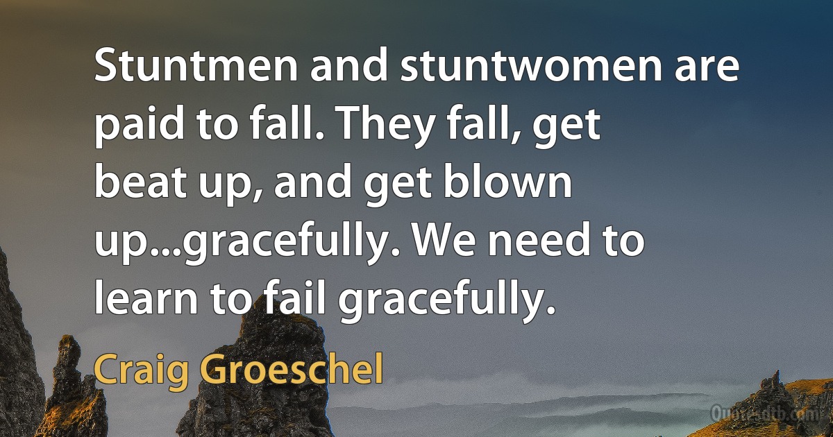 Stuntmen and stuntwomen are paid to fall. They fall, get beat up, and get blown up...gracefully. We need to learn to fail gracefully. (Craig Groeschel)