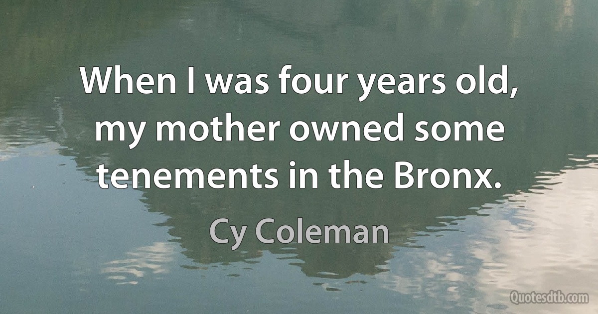 When I was four years old, my mother owned some tenements in the Bronx. (Cy Coleman)