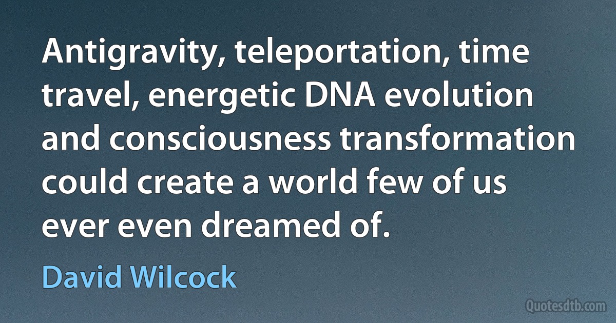 Antigravity, teleportation, time travel, energetic DNA evolution and consciousness transformation could create a world few of us ever even dreamed of. (David Wilcock)