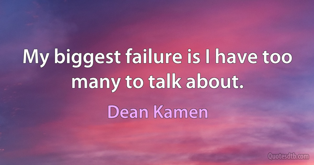 My biggest failure is I have too many to talk about. (Dean Kamen)