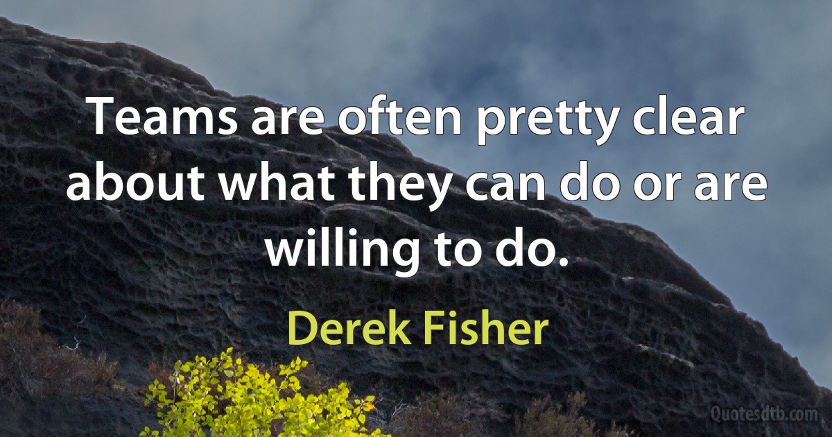 Teams are often pretty clear about what they can do or are willing to do. (Derek Fisher)